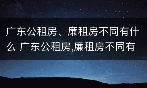 广东公租房、廉租房不同有什么 广东公租房,廉租房不同有什么区别