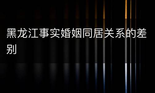 黑龙江事实婚姻同居关系的差别