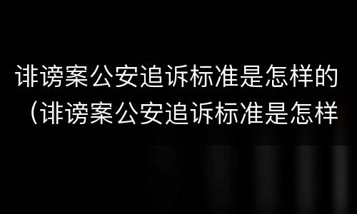 诽谤案公安追诉标准是怎样的（诽谤案公安追诉标准是怎样的呢）