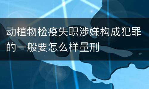 动植物检疫失职涉嫌构成犯罪的一般要怎么样量刑