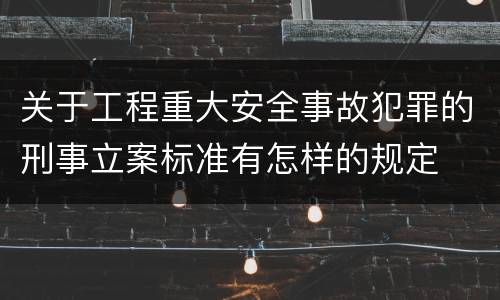 关于工程重大安全事故犯罪的刑事立案标准有怎样的规定