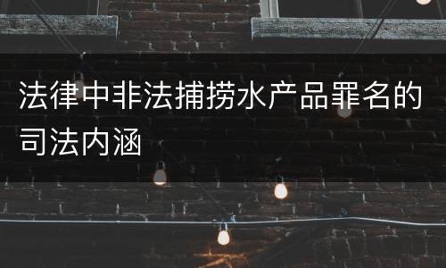 法律中非法捕捞水产品罪名的司法内涵