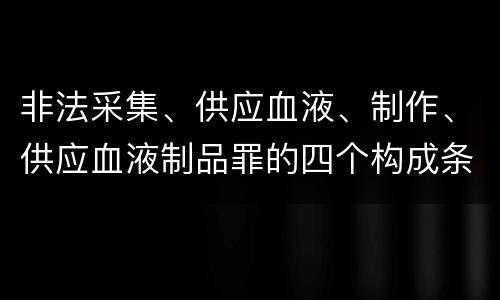 非法采集、供应血液、制作、供应血液制品罪的四个构成条件