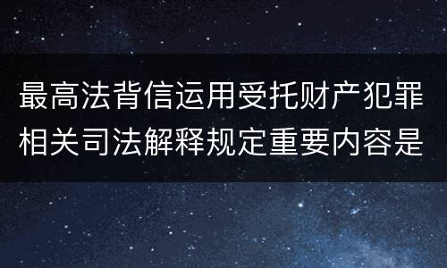 最高法背信运用受托财产犯罪相关司法解释规定重要内容是什么