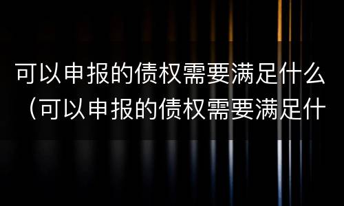 可以申报的债权需要满足什么（可以申报的债权需要满足什么条件）