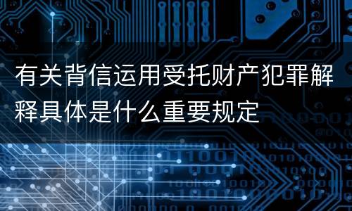 有关背信运用受托财产犯罪解释具体是什么重要规定
