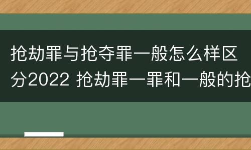 抢劫罪与抢夺罪一般怎么样区分2022 抢劫罪一罪和一般的抢劫罪