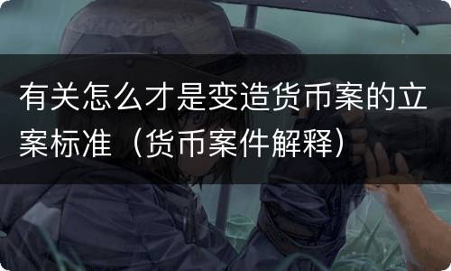 有关怎么才是变造货币案的立案标准（货币案件解释）