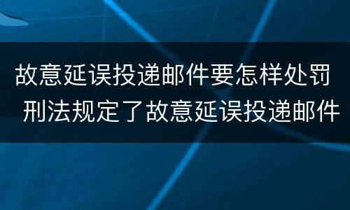 故意延误投递邮件要怎样处罚 刑法规定了故意延误投递邮件罪