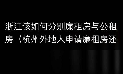 浙江该如何分别廉租房与公租房（杭州外地人申请廉租房还是公租房）