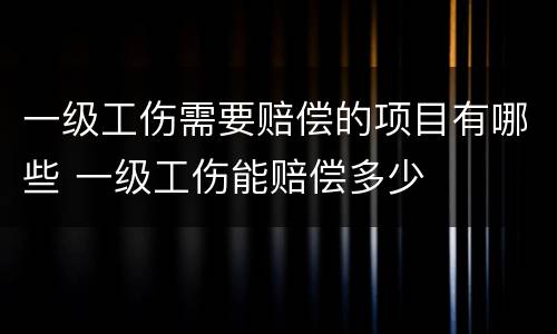 一级工伤需要赔偿的项目有哪些 一级工伤能赔偿多少