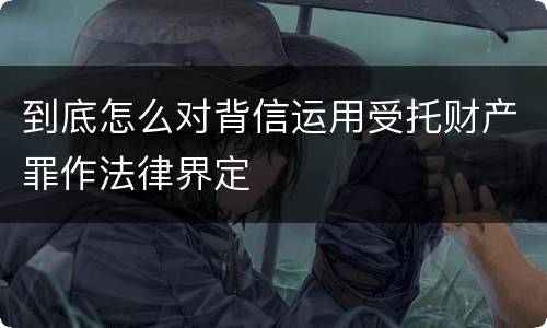 到底怎么对背信运用受托财产罪作法律界定