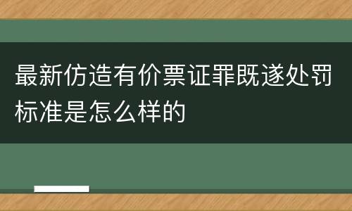 最新仿造有价票证罪既遂处罚标准是怎么样的