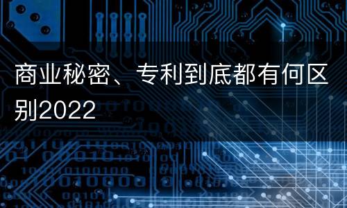 商业秘密、专利到底都有何区别2022