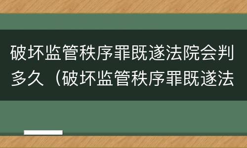 破坏监管秩序罪既遂法院会判多久（破坏监管秩序罪既遂法院会判多久刑）