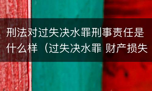 刑法对过失决水罪刑事责任是什么样（过失决水罪 财产损失标准）