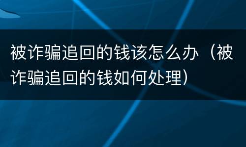 被诈骗追回的钱该怎么办（被诈骗追回的钱如何处理）