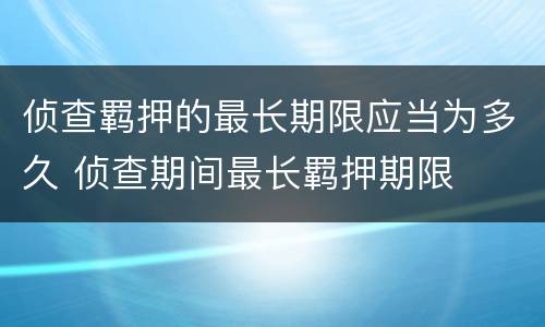 侦查羁押的最长期限应当为多久 侦查期间最长羁押期限