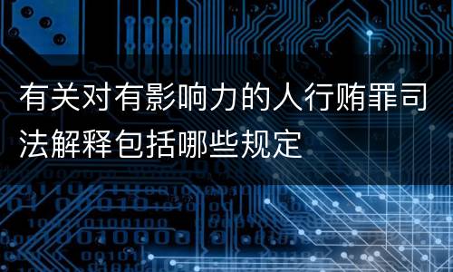 有关对有影响力的人行贿罪司法解释包括哪些规定