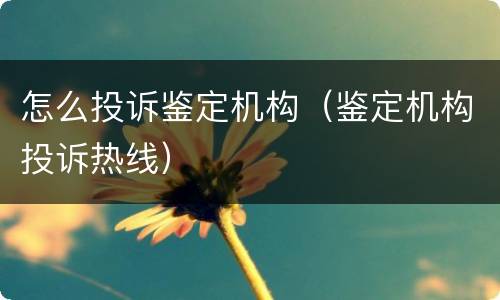 怎么投诉鉴定机构（鉴定机构投诉热线）