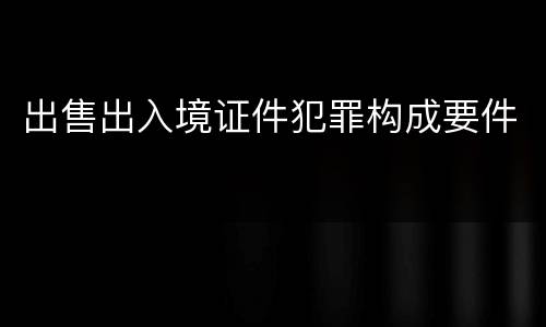 出售出入境证件犯罪构成要件