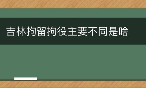 吉林拘留拘役主要不同是啥
