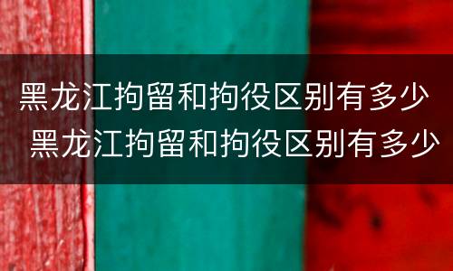 黑龙江拘留和拘役区别有多少 黑龙江拘留和拘役区别有多少天