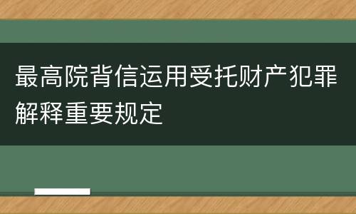 最高院背信运用受托财产犯罪解释重要规定