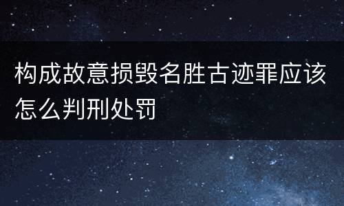 构成故意损毁名胜古迹罪应该怎么判刑处罚