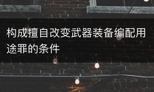 构成擅自改变武器装备编配用途罪的条件