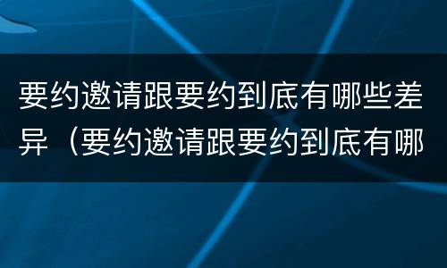 要约邀请跟要约到底有哪些差异（要约邀请跟要约到底有哪些差异呢）