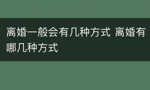 离婚一般会有几种方式 离婚有哪几种方式
