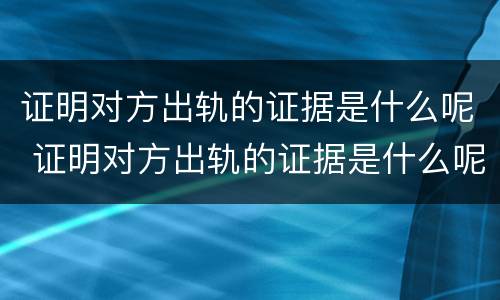 证明对方出轨的证据是什么呢 证明对方出轨的证据是什么呢怎么写
