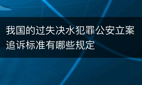 我国的过失决水犯罪公安立案追诉标准有哪些规定