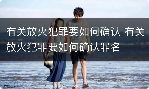 有关放火犯罪要如何确认 有关放火犯罪要如何确认罪名