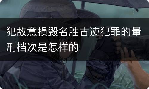 犯故意损毁名胜古迹犯罪的量刑档次是怎样的
