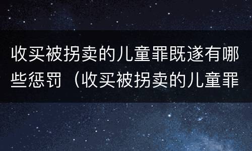 收买被拐卖的儿童罪既遂有哪些惩罚（收买被拐卖的儿童罪既遂有哪些惩罚）
