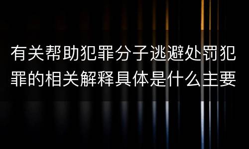 有关帮助犯罪分子逃避处罚犯罪的相关解释具体是什么主要内容