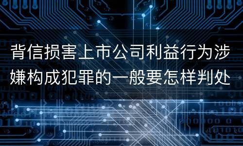 背信损害上市公司利益行为涉嫌构成犯罪的一般要怎样判处