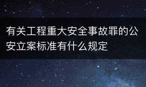 有关工程重大安全事故罪的公安立案标准有什么规定