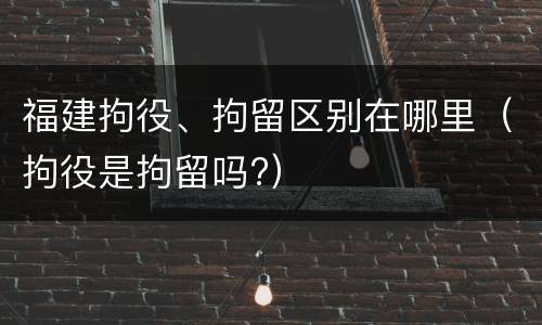 福建拘役、拘留区别在哪里（拘役是拘留吗?）