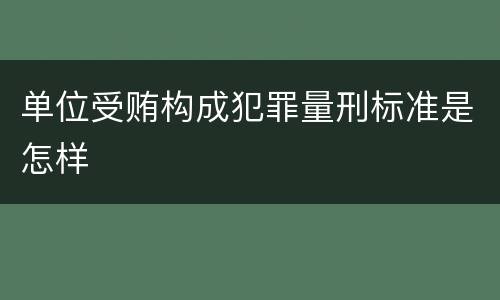 单位受贿构成犯罪量刑标准是怎样