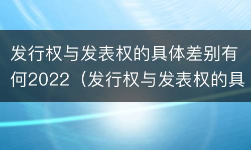 发行权与发表权的具体差别有何2022（发行权与发表权的具体差别有何2022年）