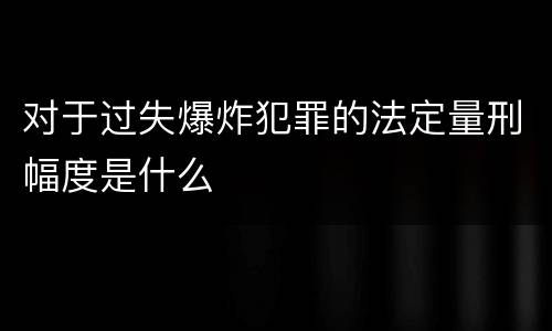 对于过失爆炸犯罪的法定量刑幅度是什么