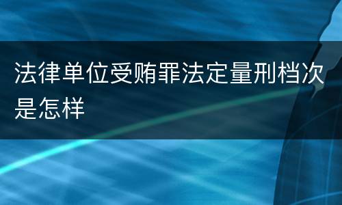 法律单位受贿罪法定量刑档次是怎样