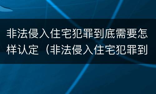 非法侵入住宅犯罪到底需要怎样认定（非法侵入住宅犯罪到底需要怎样认定呢）