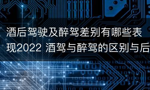 酒后驾驶及醉驾差别有哪些表现2022 酒驾与醉驾的区别与后果