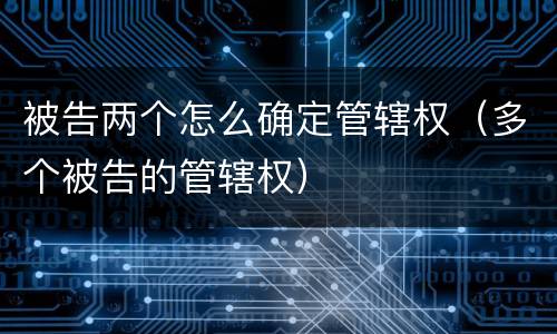 被告两个怎么确定管辖权（多个被告的管辖权）