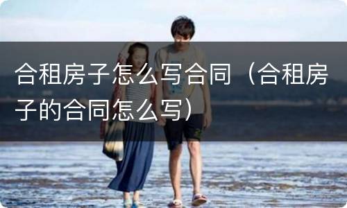 合租房子怎么写合同（合租房子的合同怎么写）