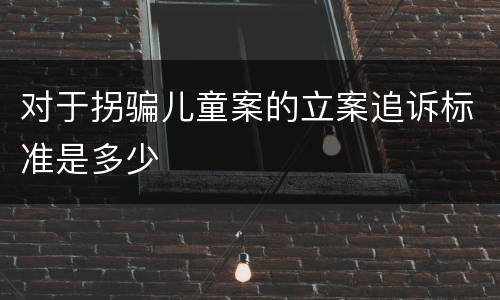 对于拐骗儿童案的立案追诉标准是多少